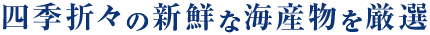 四季折々の新鮮な海産物を厳選